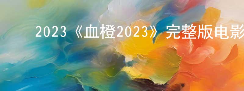 ﻿陈天泽发布﻿2023《血橙2023》完整版电影/在线观看/百度云-美剧天堂